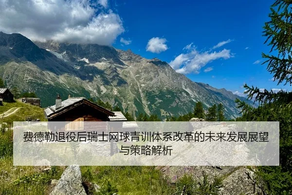 费德勒退役后瑞士网球青训体系改革的未来发展展望与策略解析（XINGKONG SPORTS）